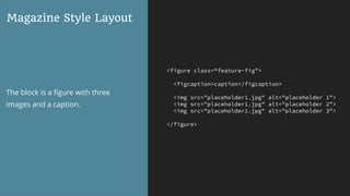 <figure class=“feature-fig">
<figcaption>caption</figcaption>
<img src="placeholder1.jpg" alt="placeholder 1">
<img src="placeholder1.jpg" alt="placeholder 2">
<img src="placeholder1.jpg" alt="placeholder 3">
</figure>
Magazine Style Layout
The block is a ﬁgure with three
images and a caption.
 