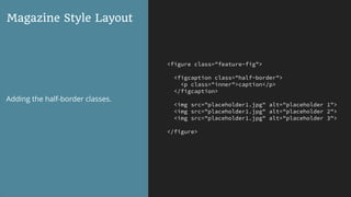 <figure class="feature-fig">
<figcaption class="half-border">
<p class="inner">caption</p>
</figcaption>
<img src="placeholder1.jpg" alt="placeholder 1">
<img src="placeholder1.jpg" alt="placeholder 2">
<img src="placeholder1.jpg" alt="placeholder 3">
</figure>
Magazine Style Layout
Adding the half-border classes.
 