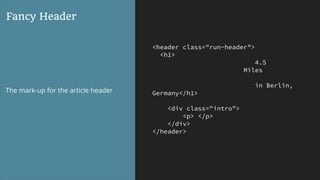 <header class="run-header">
<h1>
4.5
Miles
in Berlin,
Germany</h1>
<div class="intro">
<p> </p>
</div>
</header>
Fancy Header
The mark-up for the article header
 