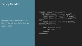 <header class="run-header">
<h1><span class="distance-wrap">
<span class="distance">4.5</span>
<span class="miles">Miles</span></
span>
<span class="location">in Berlin,
Germany</span></h1>
<div class="intro">
<p> </p>
</div>
</header>
Fancy Header
We need to add some mark-up to
identify the parts of the h1 text we
want to style.
 