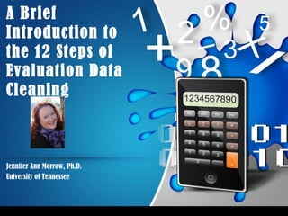 A Brief
Introduction to
the 12 Steps of
Evaluation Data
Cleaning
Jennifer Ann Morrow, Ph.D.
University of Tennessee
 