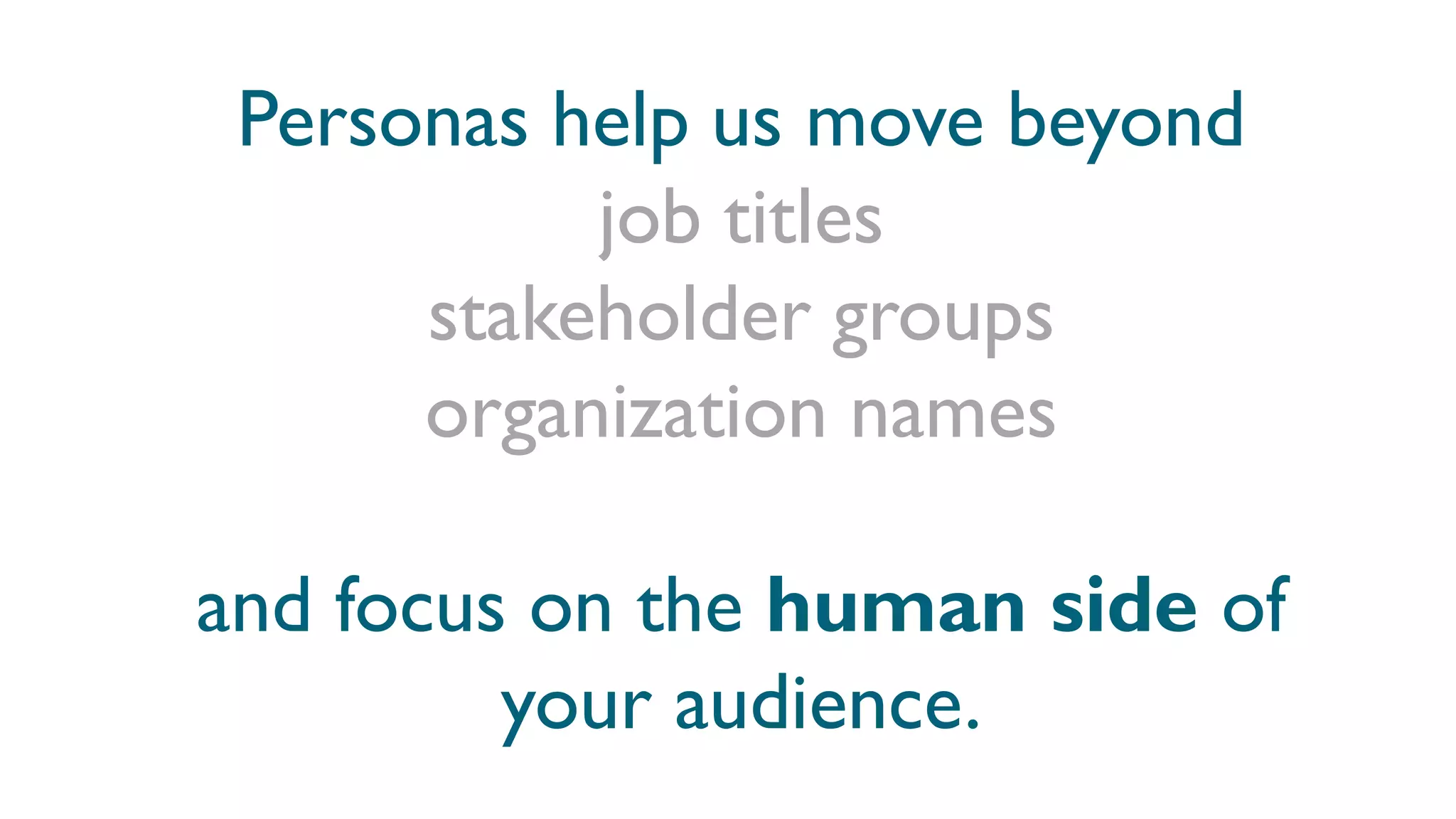 Personas help us move beyond
job titles
stakeholder groups
organization names
and focus on the human side of
your audience.
 