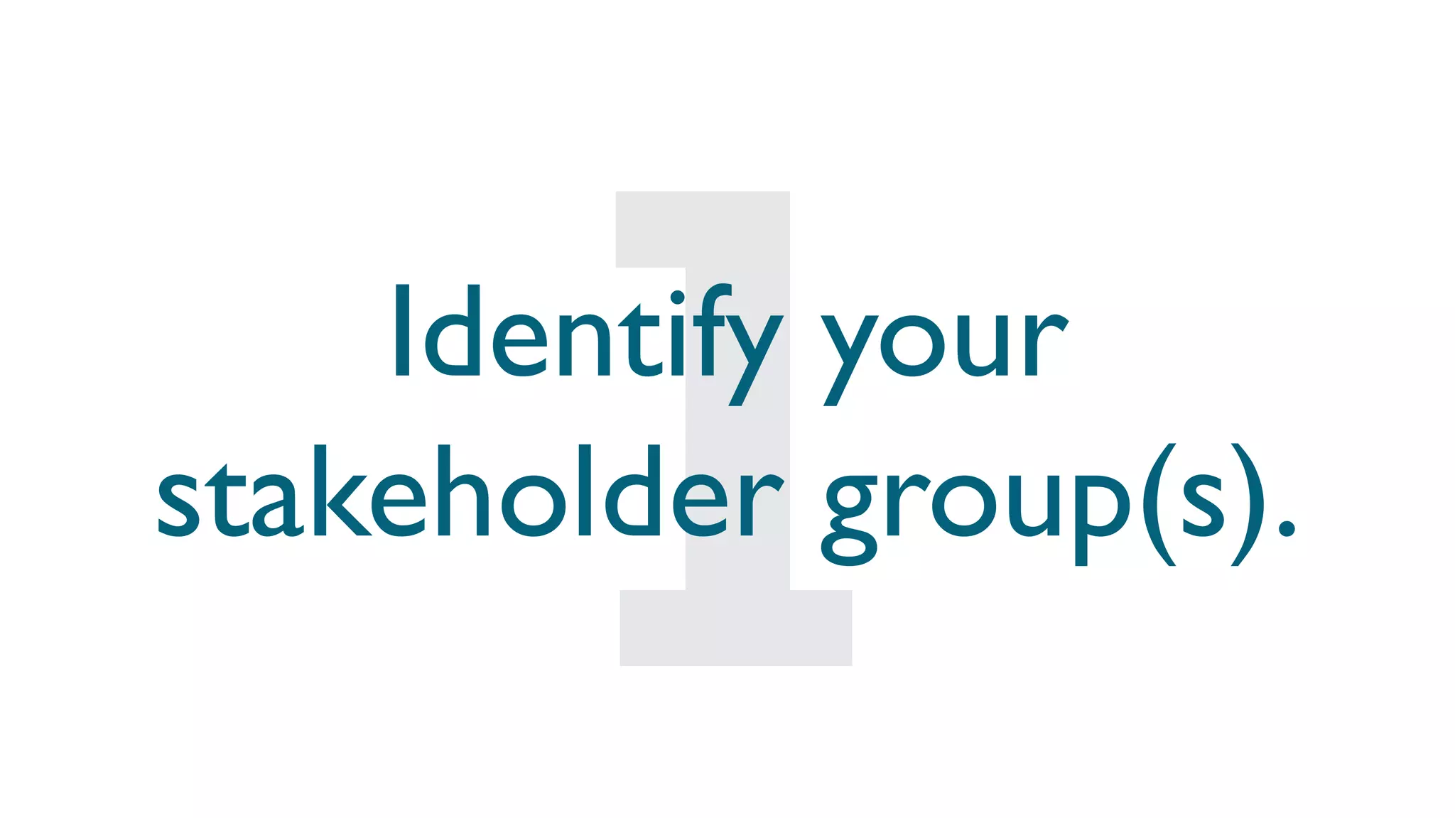 Identify your
stakeholder group(s).
 
