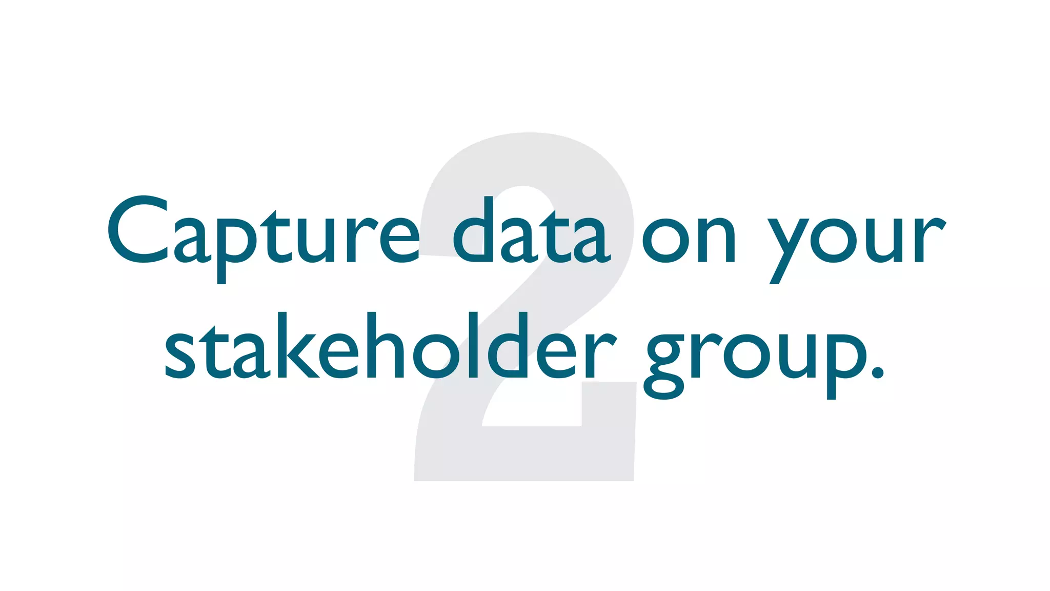 Capture data on your
stakeholder group.
 