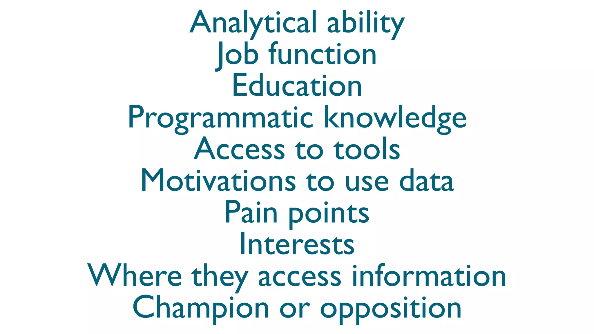 Analytical ability
Job function
Education
Programmatic knowledge
Access to tools
Motivations to use data
Pain points
Interests
Where they access information
Champion or opposition
 