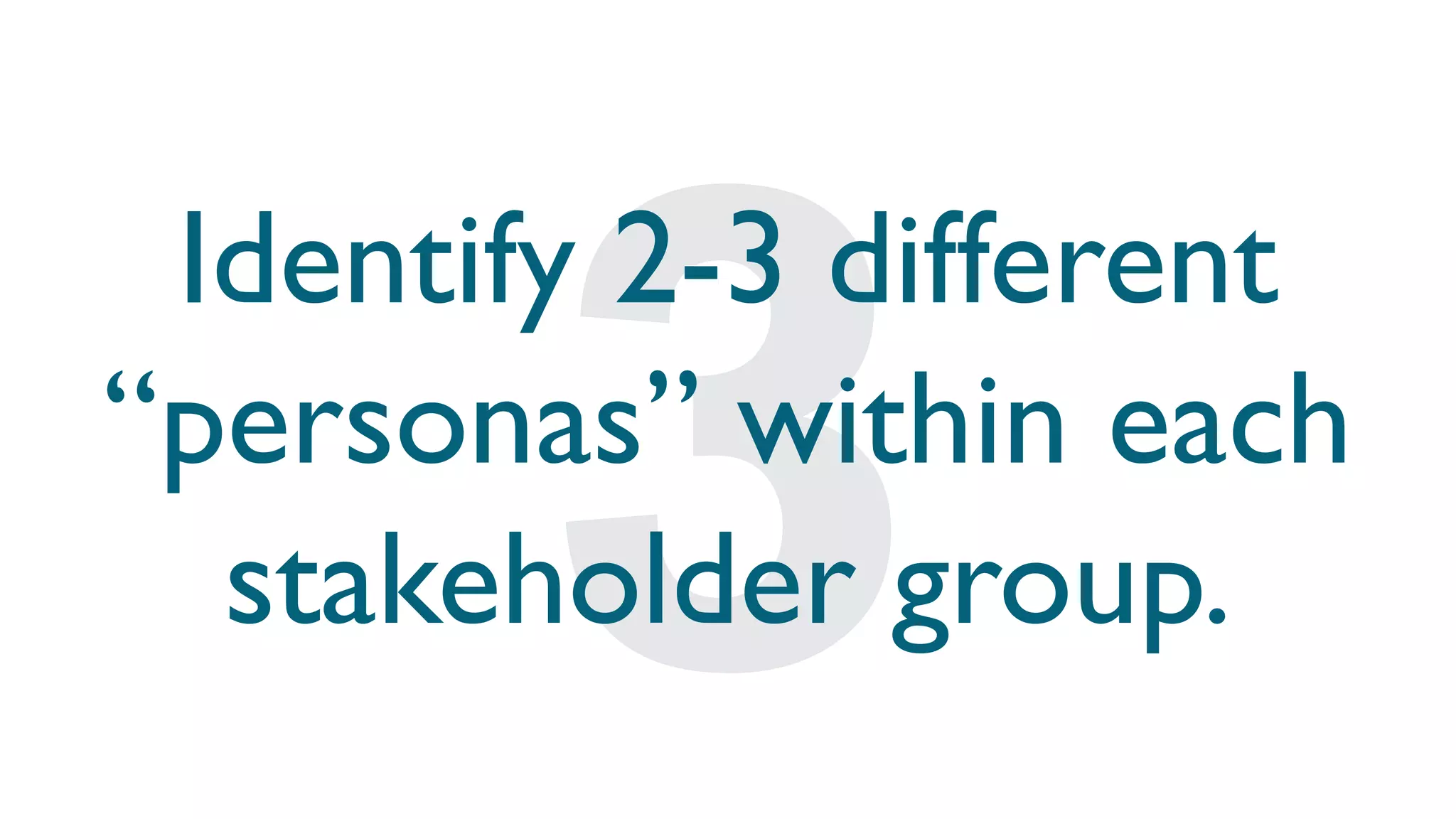 Identify 2-3 different
“personas” within each
stakeholder group.
 