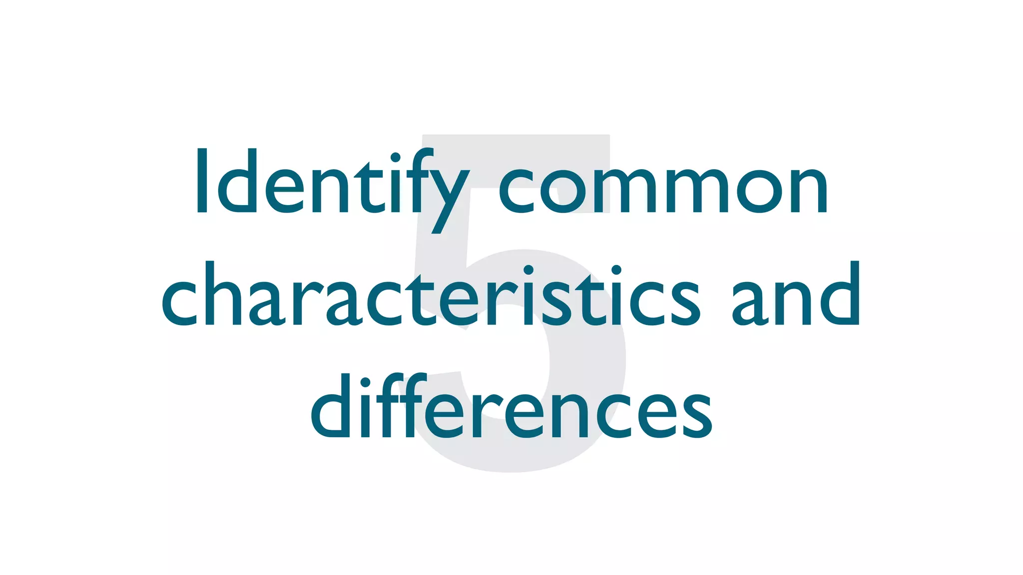 Identify common
characteristics and
differences
 