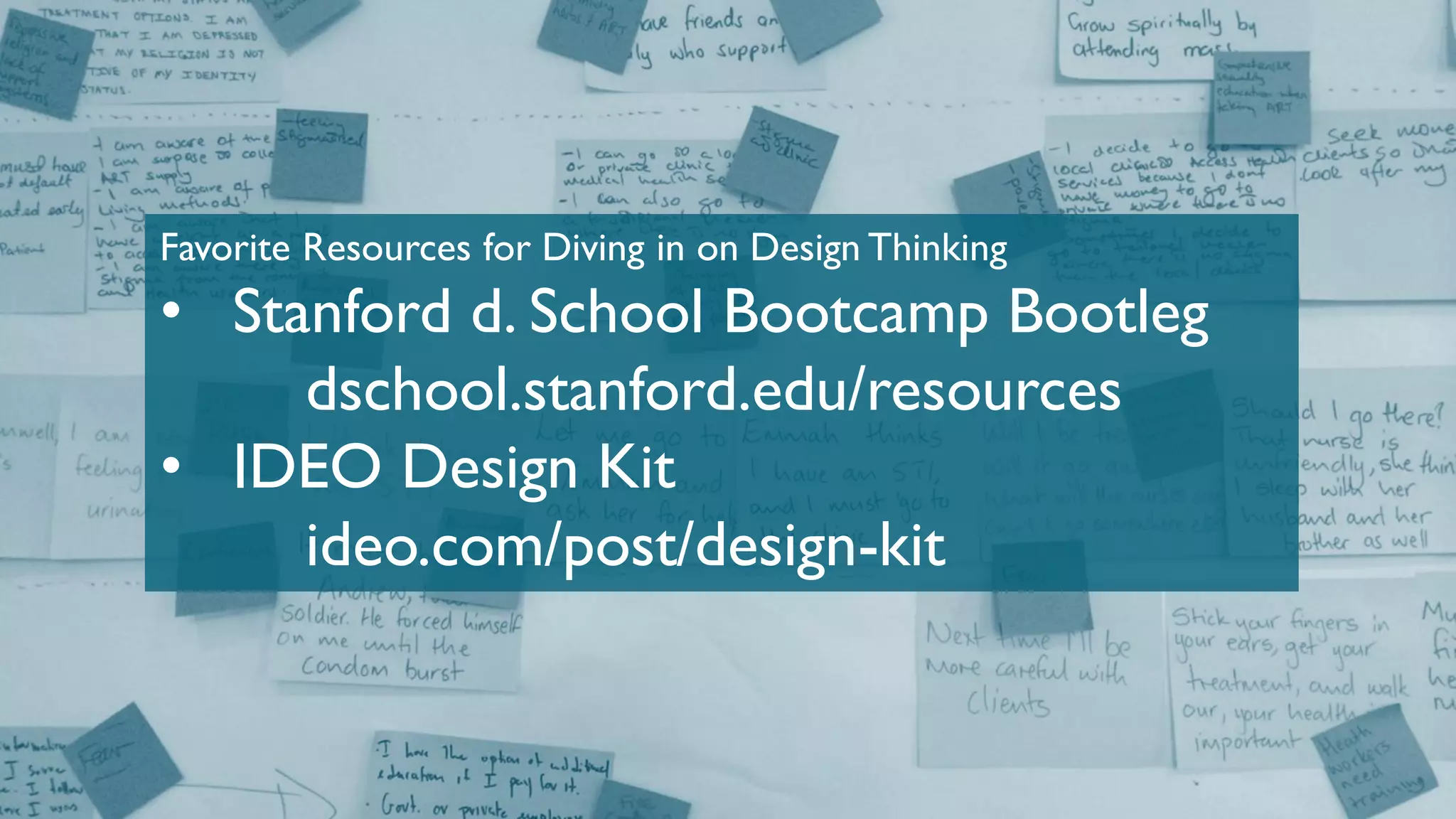 Favorite Resources for Diving in on Design Thinking
• Stanford d. School Bootcamp Bootleg
dschool.stanford.edu/resources
• IDEO Design Kit
ideo.com/post/design-kit
 