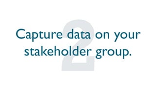 Capture data on your
stakeholder group.
 