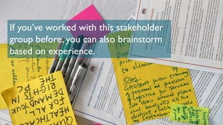 If you’ve worked with this stakeholder
group before, you can also brainstorm
based on experience.
 