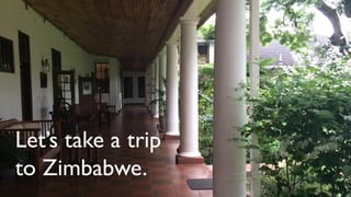 Let’s take a trip
to Zimbabwe.
 