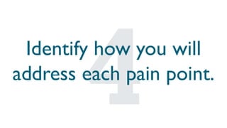 Identify how you will
address each pain point.
 