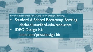Favorite Resources for Diving in on Design Thinking
• Stanford d. School Bootcamp Bootleg
dschool.stanford.edu/resources
• IDEO Design Kit
ideo.com/post/design-kit
 