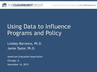 Solutions for Health, Housing and Land ● www.cloudburstgroup.com
Using Data to Influence
Programs and Policy
Lindsey Barranco, Ph.D.
Jamie Taylor, Ph.D.
American Evaluation Association
Chicago, IL
November 14, 2015
 