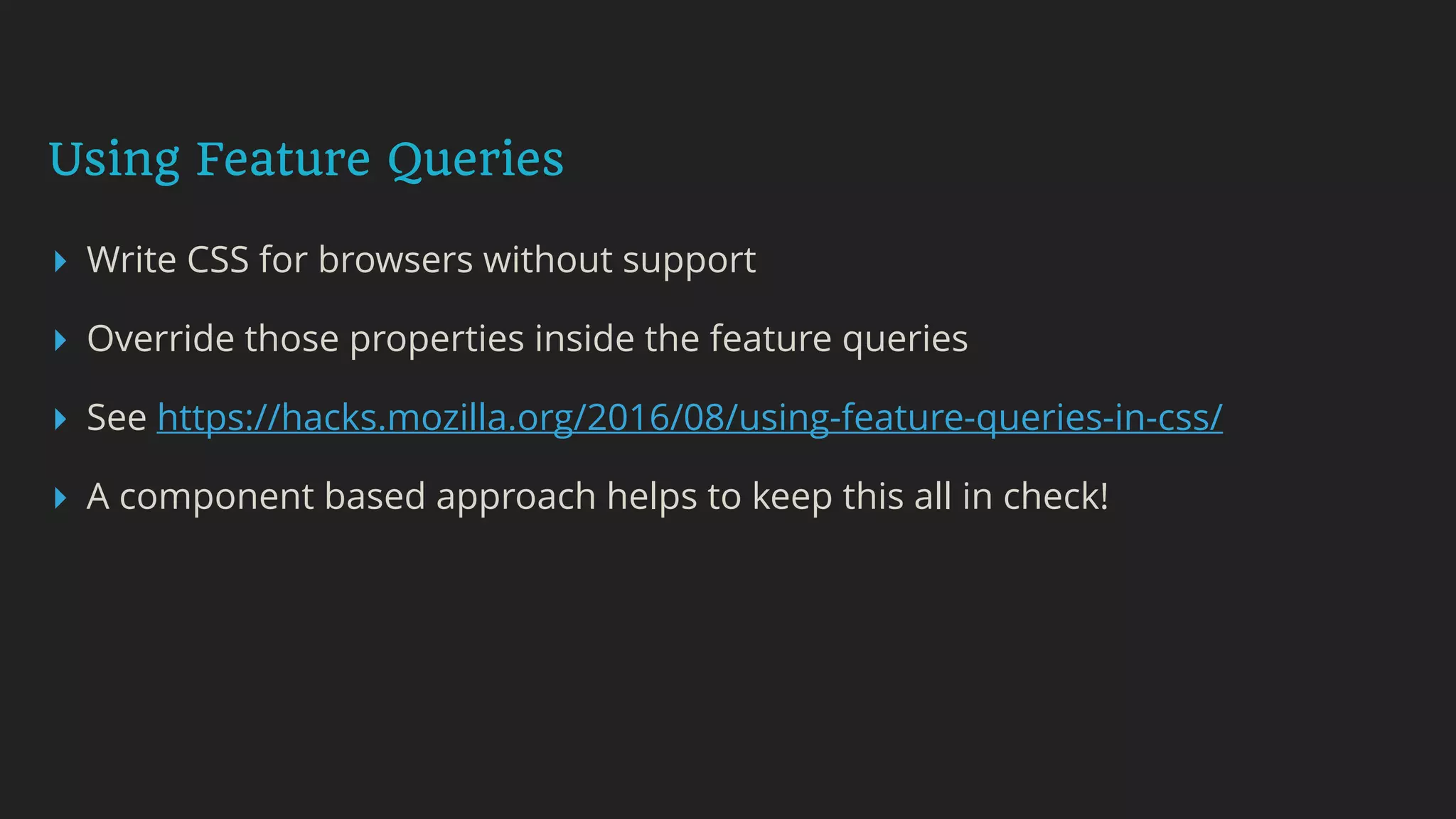 Using Feature Queries
▸ Write CSS for browsers without support
▸ Override those properties inside the feature queries
▸ See https://hacks.mozilla.org/2016/08/using-feature-queries-in-css/
▸ A component based approach helps to keep this all in check!
 