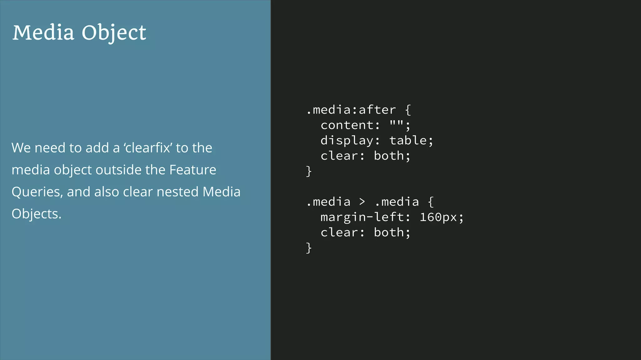 .media:after {
content: "";
display: table;
clear: both;
}
.media > .media {
margin-left: 160px;
clear: both;
}
Media Object
We need to add a ‘clearﬁx’ to the
media object outside the Feature
Queries, and also clear nested Media
Objects.
 