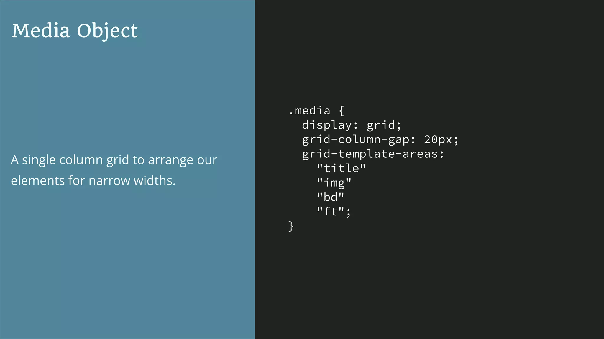 .media {
display: grid;
grid-column-gap: 20px;
grid-template-areas:
"title"
"img"
"bd"
"ft";
}
Media Object
A single column grid to arrange our
elements for narrow widths.
 