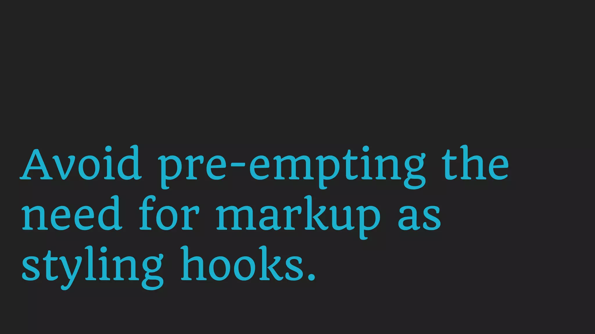 Avoid pre-empting the
need for markup as
styling hooks.
 