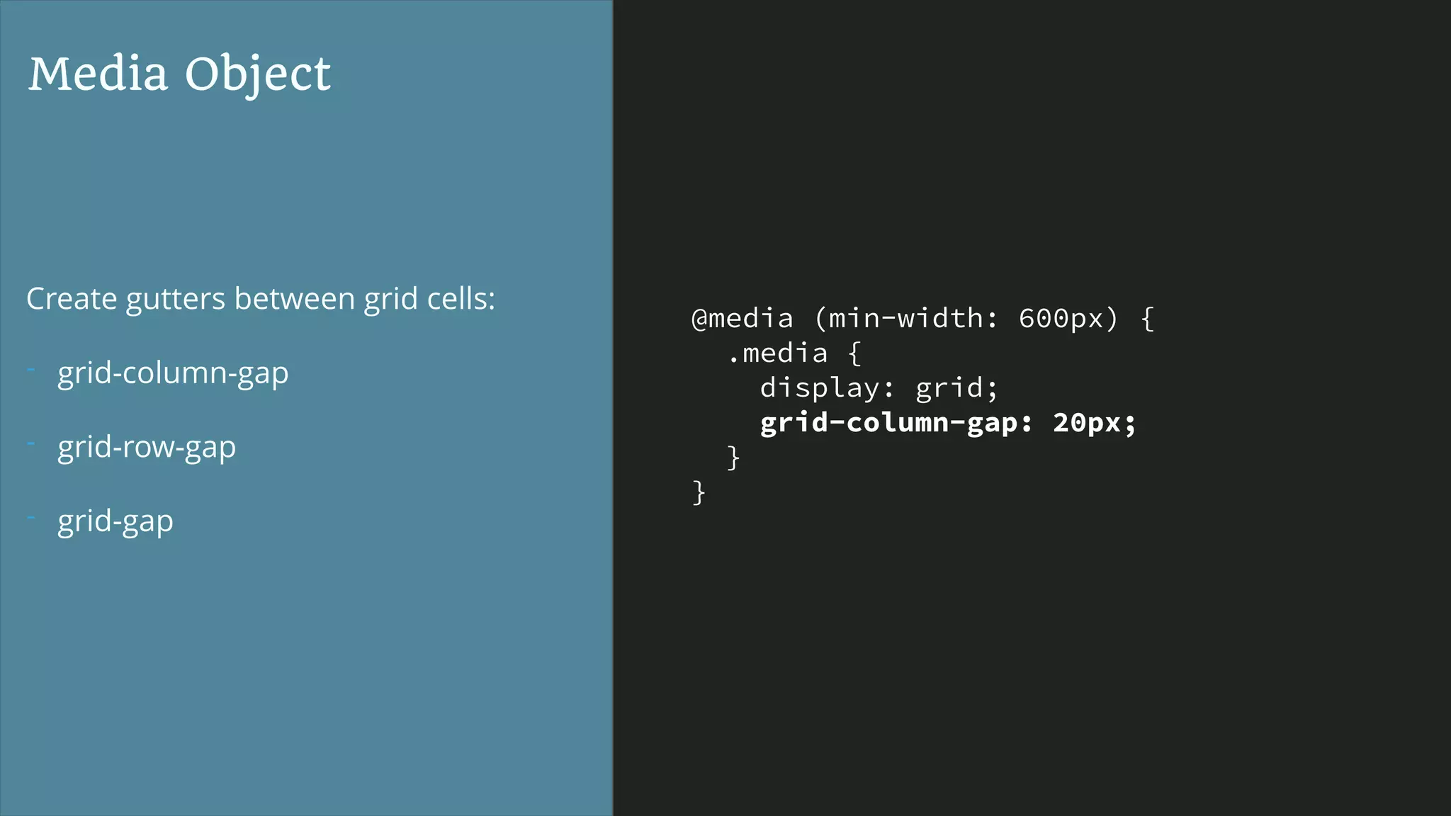 @media (min-width: 600px) {
.media {
display: grid;
grid-column-gap: 20px;
}
}
Media Object
Create gutters between grid cells:
- grid-column-gap
- grid-row-gap
- grid-gap
 
