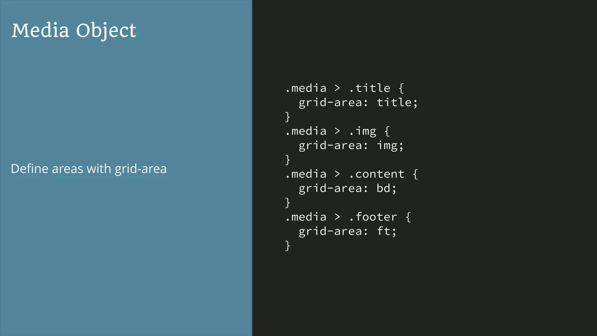 .media > .title {
grid-area: title;
}
.media > .img {
grid-area: img;
}
.media > .content {
grid-area: bd;
}
.media > .footer {
grid-area: ft;
}
Media Object
Deﬁne areas with grid-area
 