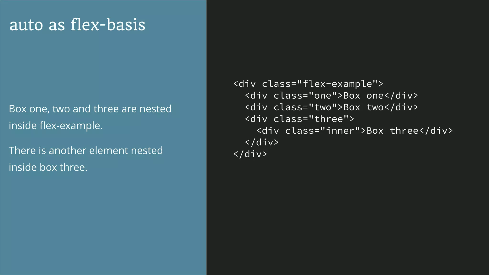<div class="flex-example">
<div class="one">Box one</div>
<div class="two">Box two</div>
<div class="three">
<div class="inner">Box three</div>
</div>
</div>
auto as flex-basis
Box one, two and three are nested
inside ﬂex-example.
There is another element nested
inside box three.
 