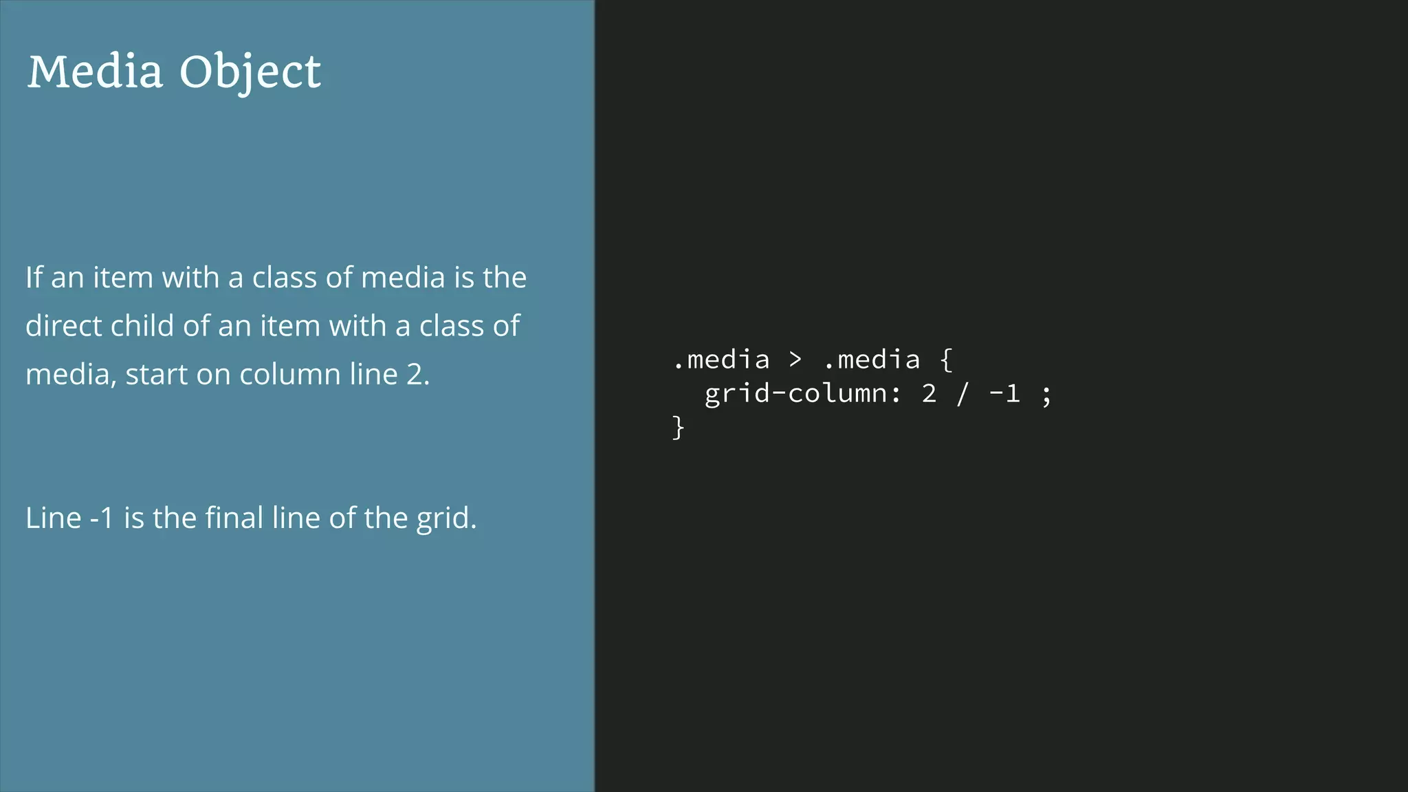 .media > .media {
grid-column: 2 / -1 ;
}
Media Object
If an item with a class of media is the
direct child of an item with a class of
media, start on column line 2.
Line -1 is the ﬁnal line of the grid.
 