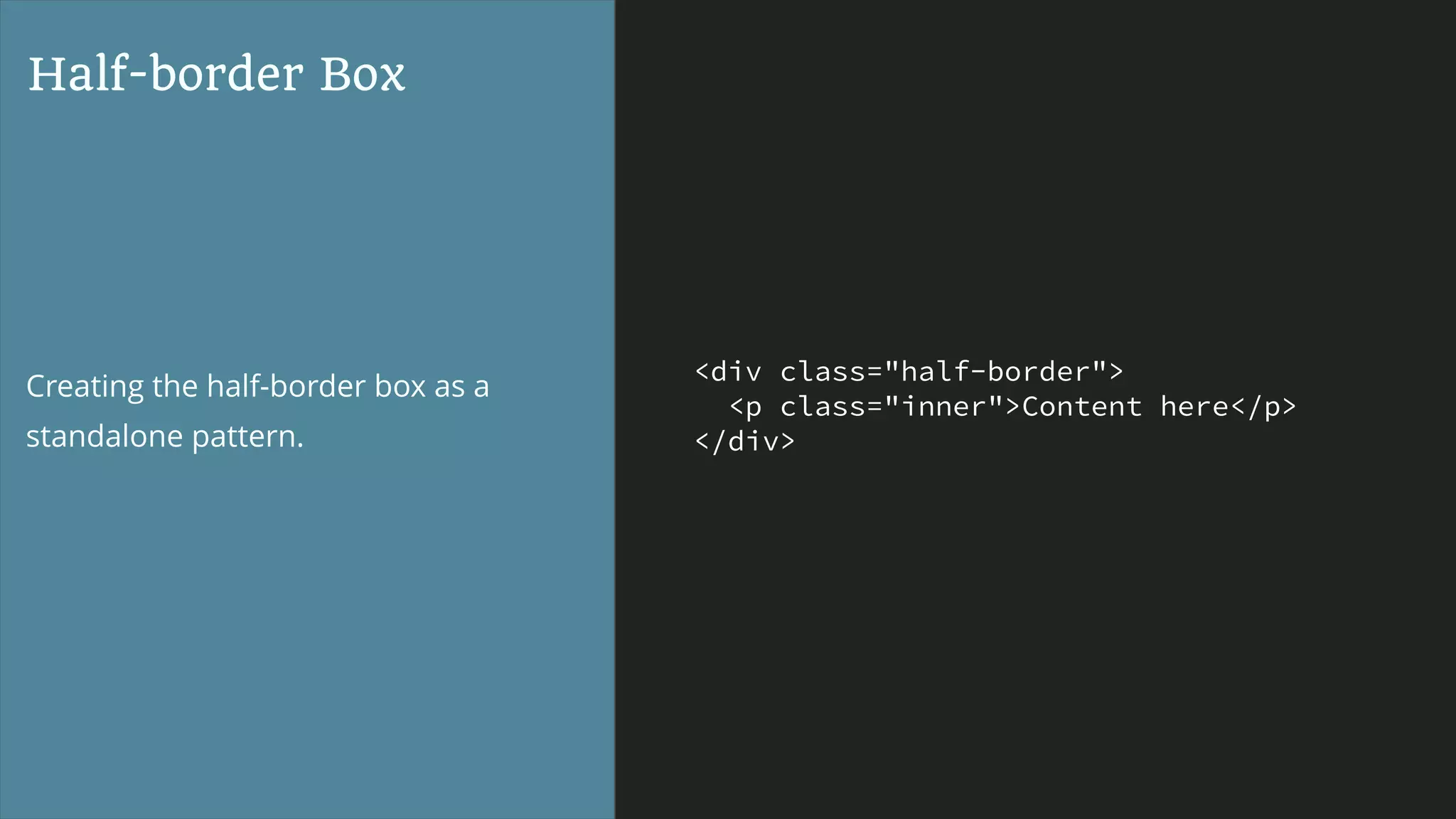 <div class="half-border">
<p class="inner">Content here</p>
</div>
Half-border Box
Creating the half-border box as a
standalone pattern.
 
