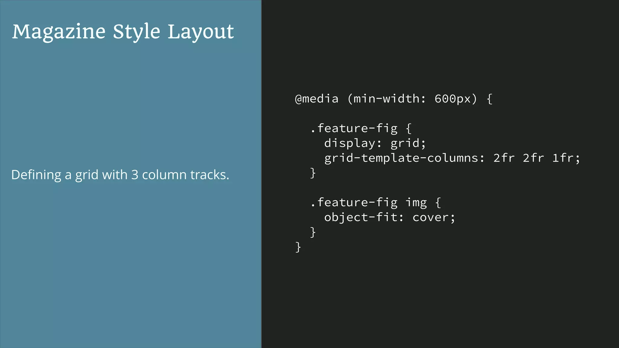 @media (min-width: 600px) {
.feature-fig {
display: grid;
grid-template-columns: 2fr 2fr 1fr;
}
.feature-fig img {
object-fit: cover;
}
}
Magazine Style Layout
Deﬁning a grid with 3 column tracks.
 