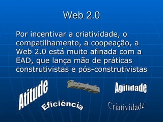 Web 2.0 Por incentivar a criatividade, o compatilhamento, a coopeação, a Web 2.0 está muito afinada com a EAD, que lança mão de práticas construtivistas e pós-construtivistas  Atitude Tecnologia Criatividade Agilidade Eficiência 