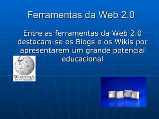 Ferramentas da Web 2.0 Entre as ferramentas da Web 2.0 destacam-se os Blogs e os Wikis por apresentarem um grande potencial educacional 