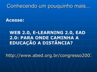 Conhecendo um pouquinho mais... Acesse:  WEB 2.0, E-LEARNING 2.0, EAD 2.0: PARA ONDE CAMINHA A EDUCAÇÃO A DISTÂNCIA? http://www.abed.org.br/congresso2007/tc/55200750254PM.pdf 
