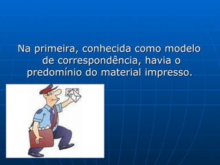 Na primeira, conhecida como modelo de correspondência, havia o predomínio do material impresso.  
