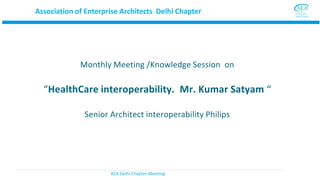 AEA Delhi Chapter Meeting
Monthly Meeting /Knowledge Session on
“HealthCare interoperability. Mr. Kumar Satyam “
Senior Architect interoperability Philips
Association of Enterprise Architects Delhi Chapter
 