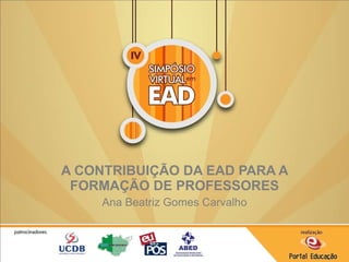 A CONTRIBUIÇÃO DA EAD PARA A FORMAÇÃO DE PROFESSORES Ana Beatriz Gomes Carvalho 