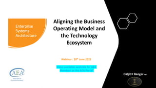 Enterprise
Systems
Architecture
Daljit R Banger FBCS
Aligning the Business
Operating Model and
the Technology
Ecosystem
Webinar : 28th June 2023
Video available available for AEA
Members at the AEA Portal
 