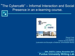 “ The Cybercafé” – Informal Interaction and Social Presence in an e-learning course. ,[object Object],[object Object],[object Object],[object Object],[object Object],Purdue University Writing Lab 20th  EADTU, Lisboa, November 2007 