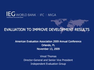 EVALUATION TO IMPROVE DEVELOPMENT RESULTS


     American Evaluation Association 2009 Annual Conference
                           Orlando, FL
                       November 13, 2009

                        Vinod Thomas
           Director-General and Senior Vice President
                 Independent Evaluation Group
 