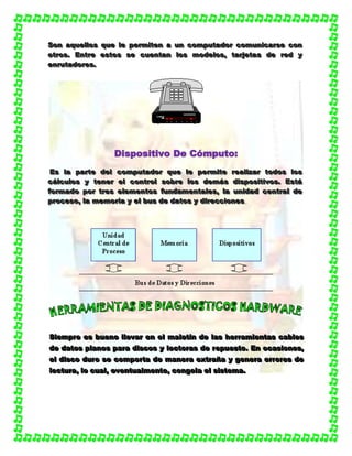 SSSooonnn aaaqqquuueeellllllooosss qqquuueee llleee pppeeerrrmmmiiittteeennn aaa uuunnn cccooommmpppuuutttaaadddooorrr cccooommmuuunnniiicccaaarrrssseee cccooonnn
oootttrrrooosss... EEEnnntttrrreee eeessstttooosss ssseee cccuuueeennntttaaannn lllooosss mmmooodddeeelllooosss,,, tttaaarrrjjjeeetttaaasss dddeee rrreeeddd yyy
eeennnrrruuutttaaadddooorrreeesss...
DDiissppoossiittiivvoo DDee CCóómmppuuttoo::
EEEsss lllaaa pppaaarrrttteee dddeeelll cccooommmpppuuutttaaadddooorrr qqquuueee llleee pppeeerrrmmmiiittteee rrreeeaaallliiizzzaaarrr tttooodddooosss lllooosss
cccááálllcccuuulllooosss yyy ttteeennneeerrr eeelll cccooonnntttrrrooolll sssooobbbrrreee lllooosss dddeeemmmááásss dddiiissspppooosssiiitttiiivvvooosss... EEEssstttááá
fffooorrrmmmaaadddooo pppooorrr tttrrreeesss eeellleeemmmeeennntttooosss fffuuunnndddaaammmeeennntttaaallleeesss,,, lllaaa uuunnniiidddaaaddd ccceeennntttrrraaalll dddeee
ppprrroooccceeesssooo,,, lllaaa mmmeeemmmooorrriiiaaa yyy eeelll bbbuuusss dddeee dddaaatttooosss yyy dddiiirrreeecccccciiiooonnneeesss.
SSSiiieeemmmppprrreee eeesss bbbuuueeennnooo lllllleeevvvaaarrr eeennn eeelll mmmaaallleeetttííínnn dddeee lllaaasss hhheeerrrrrraaammmiiieeennntttaaasss cccaaabbbllleeesss
dddeee dddaaatttooosss ppplllaaannnooosss pppaaarrraaa dddiiissscccooosss yyy llleeeccctttooorrraaasss dddeee rrreeepppuuueeessstttooo... EEEnnn ooocccaaasssiiiooonnneeesss,,,
eeelll dddiiissscccooo ddduuurrrooo ssseee cccooommmpppooorrrtttaaa dddeee mmmaaannneeerrraaa eeexxxtttrrraaañññaaa yyy gggeeennneeerrraaa eeerrrrrrooorrreeesss dddeee
llleeeccctttuuurrraaa,,, lllooo cccuuuaaalll,,, eeevvveeennntttuuuaaalllmmmeeennnttteee,,, cccooonnngggeeelllaaa eeelll sssiiisssttteeemmmaaa...
 