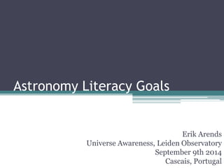 Astronomy Literacy Goals
Erik Arends
Universe Awareness, Leiden Observatory
September 9th 2014
Cascais, Portugal
 