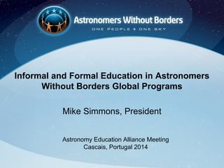 Informal and Formal Education in Astronomers
Without Borders Global Programs
Mike Simmons, President
Astronomy Education Alliance Meeting
Cascais, Portugal 2014
 