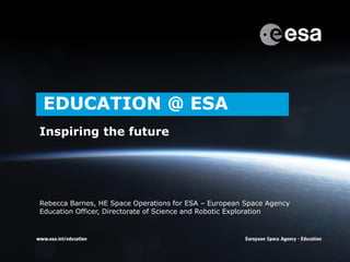 →EDUCATION @ ESA
Inspiring the future
Rebecca Barnes, HE Space Operations for ESA – European Space Agency
Education Officer, Directorate of Science and Robotic Exploration
 