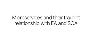 Microservices and their fraught
relationship with EA and SOA
 