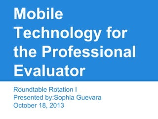 Mobile
Technology for
the Professional
Evaluator
Roundtable Rotation I
Presented by:Sophia Guevara
October 18, 2013

 