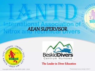 Copyright IAND Inc. dba IANTD 1985 - 2016 Prezentacja kursu wersja: 16.5.7
Copyright IAND Inc. dba IANTD 1985 - 2016
The Leader in Diver Education
Prezentacja kursu wersja: 16.5.7
AEAN SUPERVISOR
 