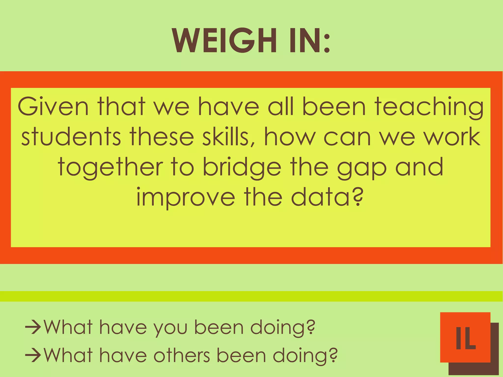 WEIGH IN:
Given that we have all been teaching
students these skills, how can we work
together to bridge the gap and
improve the data?

What have you been doing?
What have others been doing?

IL

 