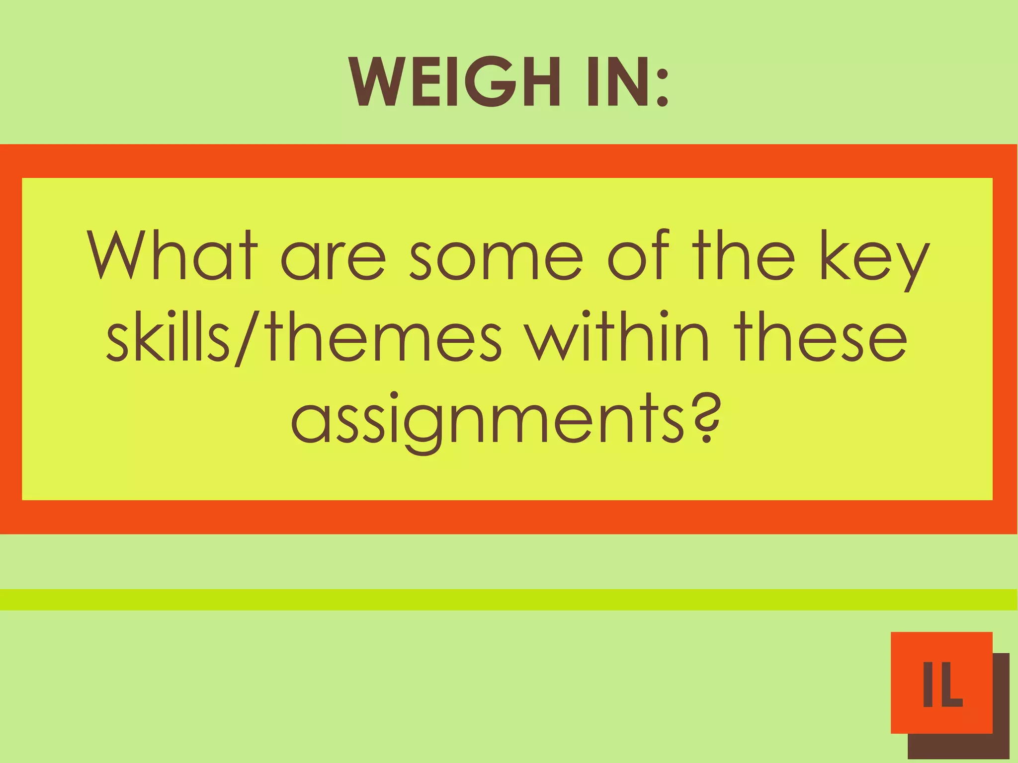 WEIGH IN:
What are some of the key
skills/themes within these
assignments?

IL

 
