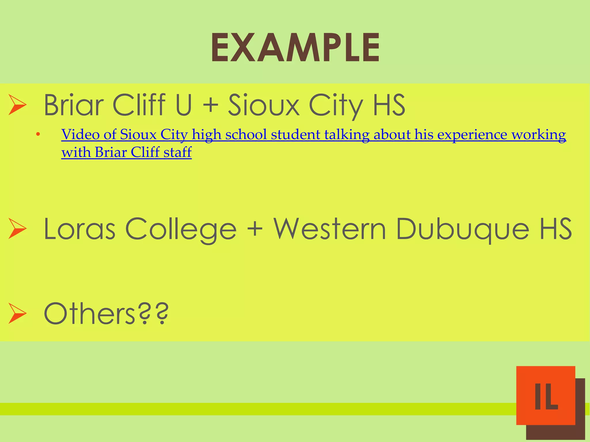 EXAMPLE
 Briar Cliff U + Sioux City HS
•

Video of Sioux City high school student talking about his experience working
with Briar Cliff staff

 Loras College + Western Dubuque HS
 Others??

IL

 