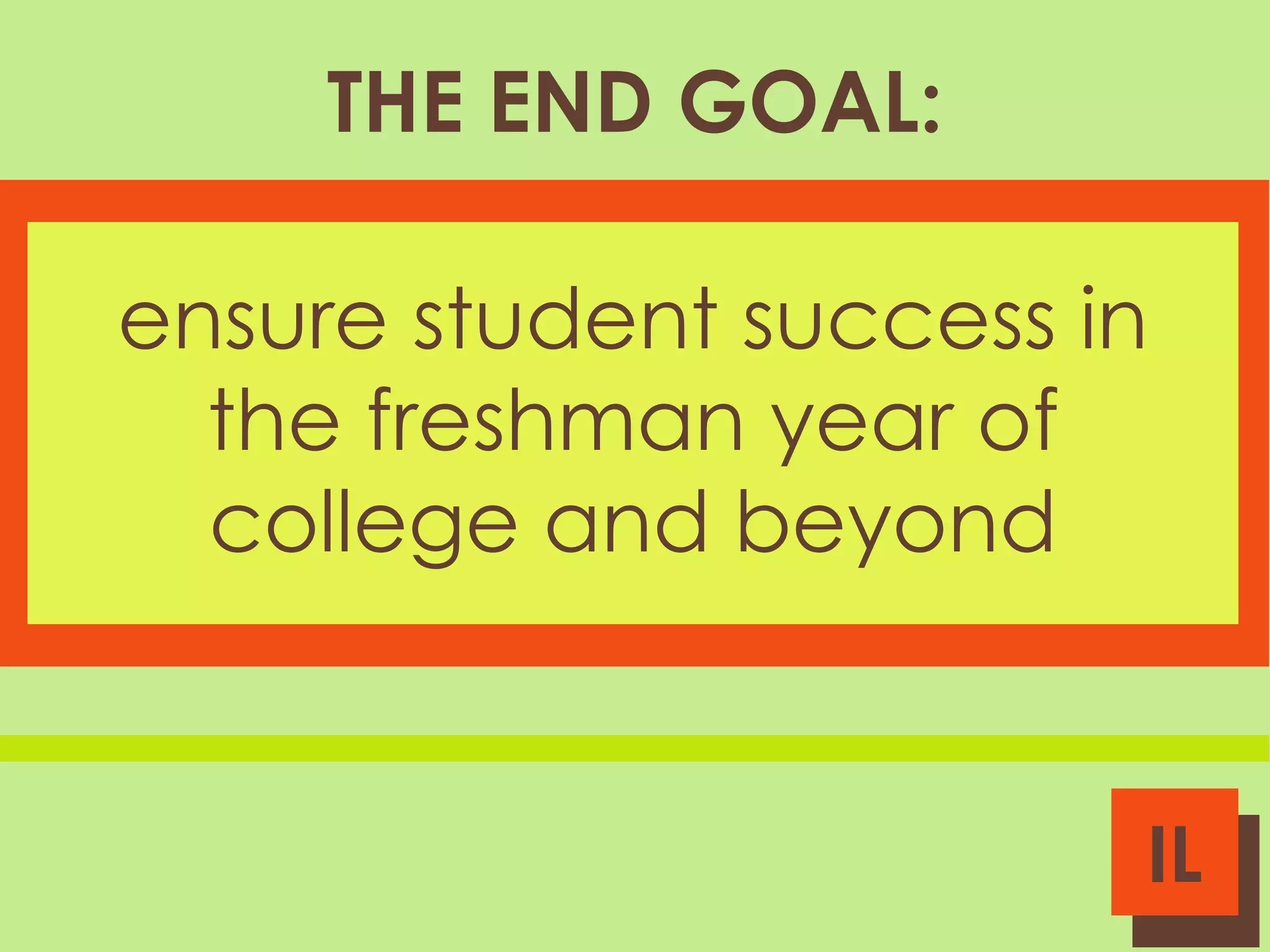 THE END GOAL:
ensure student success in
the freshman year of
college and beyond

IL

 