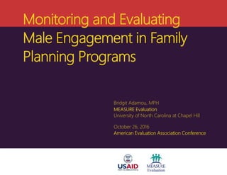 Monitoring and Evaluating
Male Engagement in Family
Planning Programs
Bridgit Adamou, MPH
MEASURE Evaluation
University of North Carolina at Chapel Hill
October 26, 2016
American Evaluation Association Conference
 