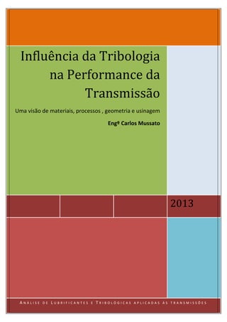 2013
Influência da Tribologia
na Performance da
Transmissão
Uma visão de materiais, processos , geometria e usinagem
Engº Carlos Mussato
A N Á L I S E D E L U B R I F I C A N T E S E T R I B O L Ó G I C A S A P L I C A D A S À S T R A N S M I S S Õ E S
 